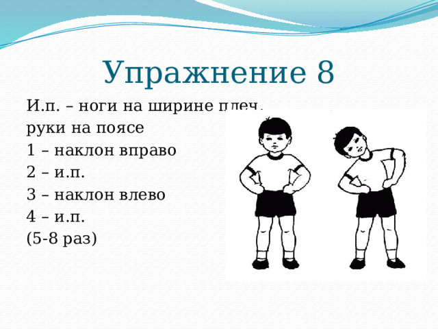 Упражнение 8 И.п. – ноги на ширине плеч, руки на поясе 1 – наклон вправо 2 – и.п. 3 – наклон влево 4 – и.п. (5-8 раз) 