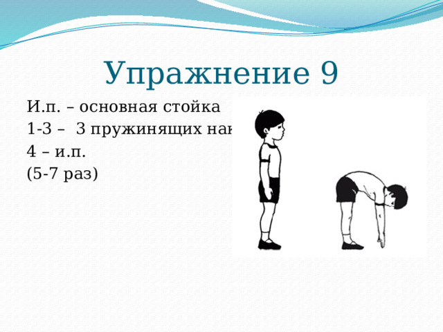 Упражнение 9 И.п. – основная стойка 1-3 – 3 пружинящих наклона 4 – и.п. (5-7 раз) 