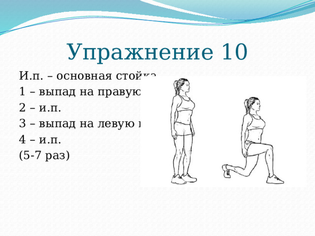 Упражнение 10 И.п. – основная стойка 1 – выпад на правую ногу 2 – и.п. 3 – выпад на левую ногу 4 – и.п. (5-7 раз) 