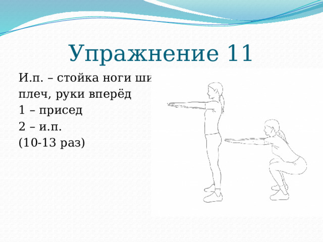 Упражнение 11 И.п. – стойка ноги шире плеч, руки вперёд 1 – присед 2 – и.п. (10-13 раз) 