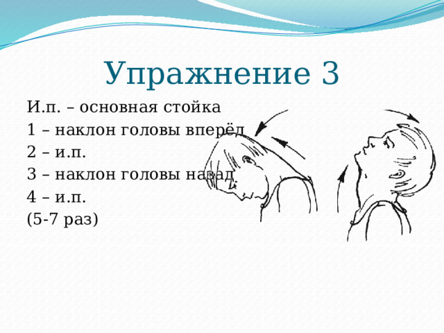 Упражнение 3 И.п. – основная стойка 1 – наклон головы вперёд 2 – и.п. 3 – наклон головы назад 4 – и.п. (5-7 раз) 