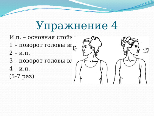 Упражнение 4 И.п. – основная стойка 1 – поворот головы вправо 2 – и.п. 3 – поворот головы влево 4 – и.п. (5-7 раз) 