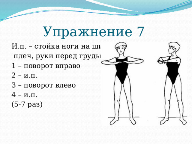 Упражнение 7 И.п. – стойка ноги на ширине  плеч, руки перед грудью 1 – поворот вправо 2 – и.п. 3 – поворот влево 4 – и.п. (5-7 раз) 