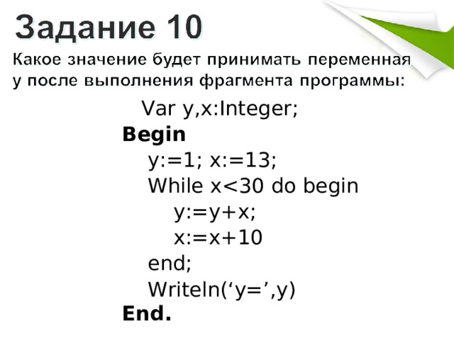    Var y,x:Integer; Begin     y:=1; x:=13;     While x        y:=y+x;         x:=x+10     end;     Writeln(‘y=’,y) End . 