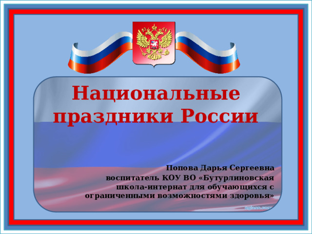 Национальные праздники России Попова Дарья Сергеевна воспитатель КОУ ВО «Бутурлиновская школа-интернат для обучающихся с ограниченными возможностями здоровья» 