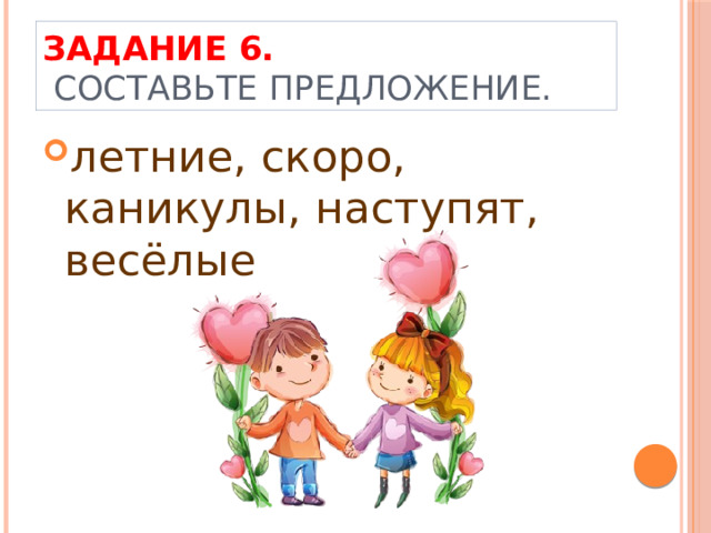 Задание 6.  Составьте предложение. летние, скоро, каникулы, наступят, весёлые 