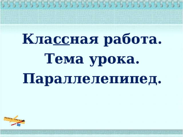Кла сс ная работа. Тема урока. Параллелепипед. 