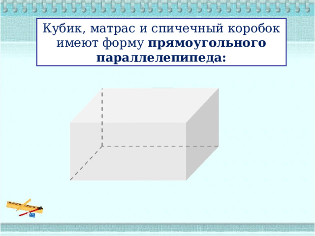 Кубик, матрас и спичечный коробок имеют форму  прямоугольного параллелепипеда: 