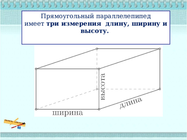 Прямоугольный параллелепипед имеет  три измерения  длину, ширину и высоту.   