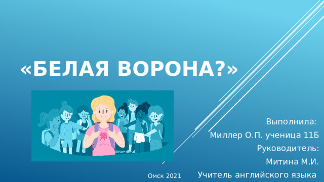 «Белая ворона?» Выполнила: Миллер О.П. ученица 11Б Руководитель: Митина М.И. Учитель английского языка Омск 2021 