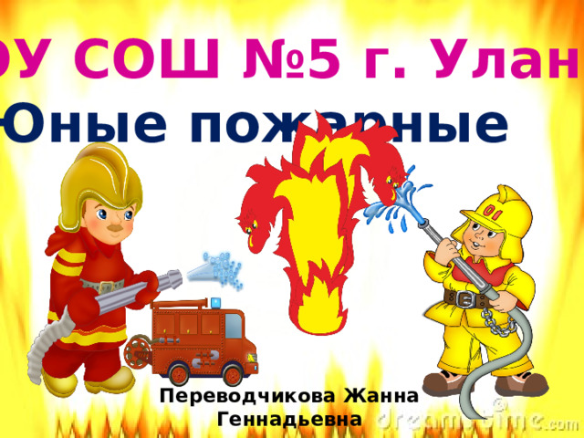 МБОУ СОШ №5 г. Улан-Удэ  Юные пожарные Переводчикова Жанна Геннадьевна Учитель начальных классов 