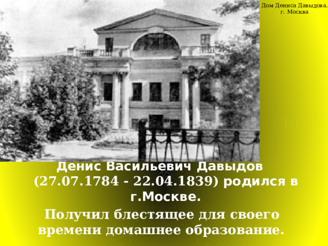 Дом Дениса Давыдова. г. Москва Денис Васильевич Давыдов (27.07.1784 - 22.04.1839) родился в г.Москве.  Получил блестящее для своего времени домашнее образование.  
