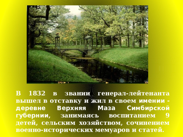 В 1832 в звании генерал-лейтенанта вышел в отставку и жил в своем имении - деревне Верхняя Маза Симбирской губернии , занимаясь воспитанием 9 детей, сельским хозяйством, сочинением военно-исторических мемуаров и статей. 