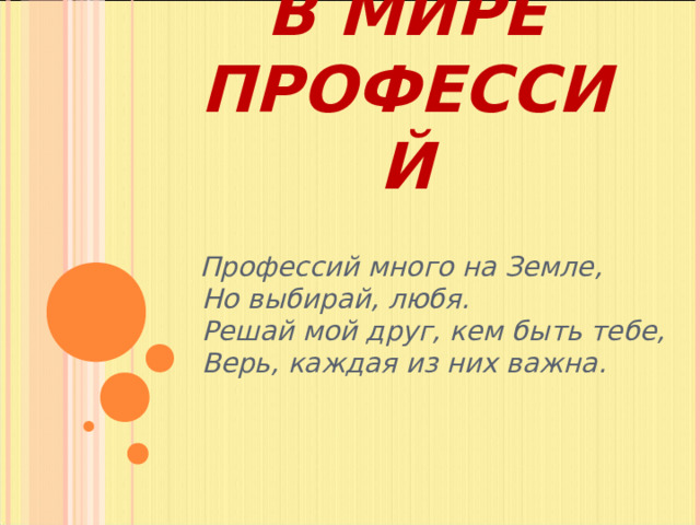 В МИРЕ ПРОФЕССИЙ  Профессий много на Земле,   Но выбирай, любя.   Решай мой друг, кем быть тебе,   Верь, каждая из них важна.    