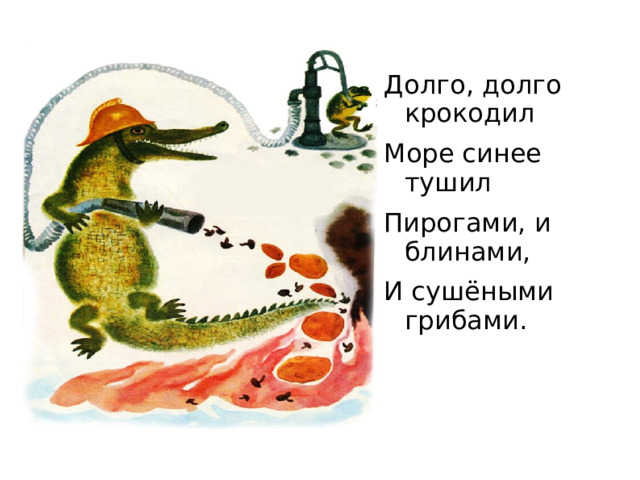 Долго, долго крокодил Море синее тушил Пирогами, и блинами, И сушёными грибами. 