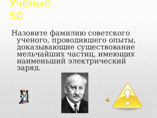Ученые  50 Назовите фамилию советского ученого, проводившего опыты, доказывающие существование мельчайших частиц, имеющих наименьший электрический заряд. 2 
