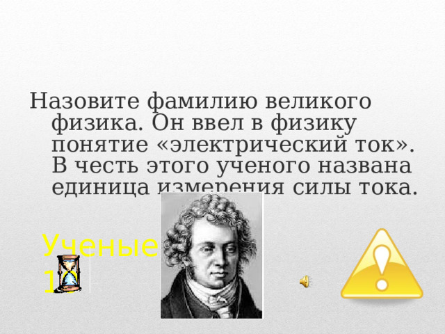 Назовите фамилию великого физика. Он ввел в физику понятие «электрический ток». В честь этого ученого названа единица измерения силы тока. Ученые  10 2 