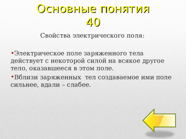 Основные понятия 40 Свойства электрического поля: Электрическое поле заряженного тела действует с некоторой силой на всякое другое тело, оказавшееся в этом поле. Вблизи заряженных тел создаваемое ими поле сильнее, вдали – слабее. 2 