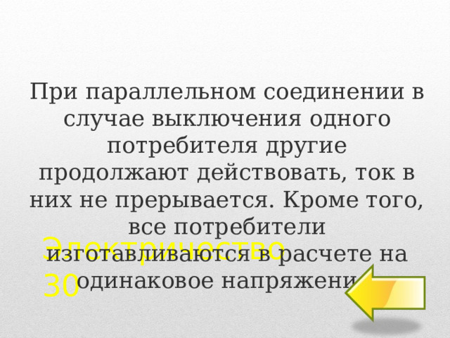 При параллельном соединении в случае выключения одного потребителя другие продолжают действовать, ток в них не прерывается. Кроме того, все потребители изготавливаются в расчете на одинаковое напряжение. Электричество  30 2 