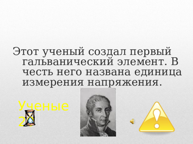 Этот ученый создал первый гальванический элемент. В честь него названа единица измерения напряжения. Ученые  20 2 