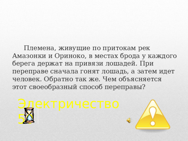 Племена, живущие по притокам рек Амазонки и Ориноко, в местах брода у каждого берега держат на привязи лошадей. При переправе сначала гонят лошадь, а затем идет человек. Обратно так же. Чем объясняется этот своеобразный способ переправы? Электричество  50 2 