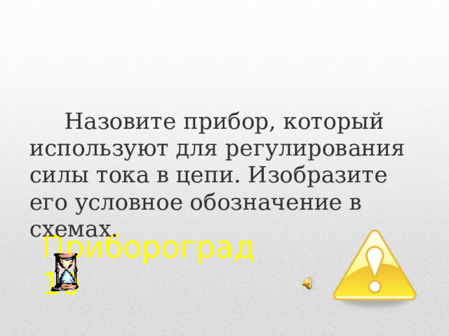 Назовите прибор, который используют для регулирования силы тока в цепи. Изобразите его условное обозначение в схемах. Прибороград  10 2 