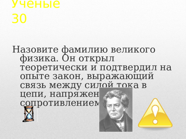 Ученые  30 Назовите фамилию великого физика. Он открыл теоретически и подтвердил на опыте закон, выражающий связь между силой тока в цепи, напряжением и сопротивлением. 2 