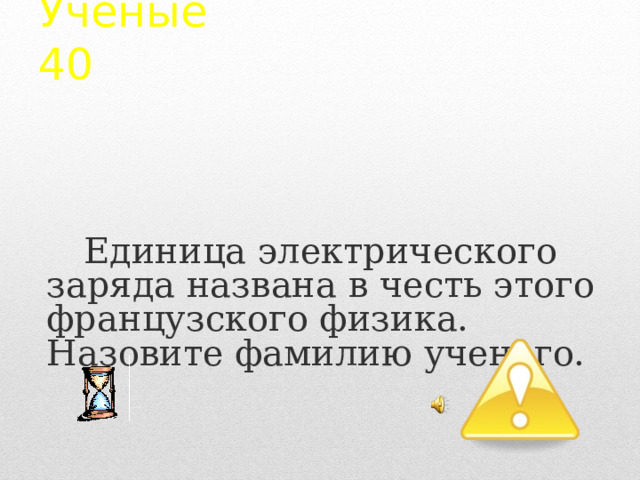 Ученые  40 Единица электрического заряда названа в честь этого французского физика. Назовите фамилию ученого. 2 