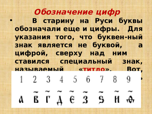 Обозначение цифр  В старину на Руси буквы обозначали еще и цифры. Для указания того, что буквен-ный знак является не буквой, а цифрой, сверху над ним ставился специальный знак, называемый « титло ». Вот, например: как записывались первые 9 чисел :     