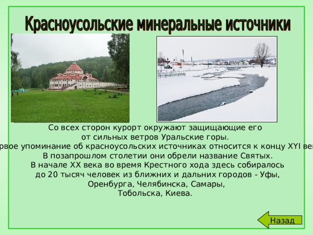 Со всех сторон курорт окружают защищающие его от сильных ветров Уральские горы. Первое упоминание об красноусольских источниках относится к концу XYI века.  В позапрошлом столетии они обрели название Святых.  В начале ХХ века во время Крестного хода здесь собиралось  до 20 тысяч человек из ближних и дальних городов - Уфы,  Оренбурга, Челябинска, Самары, Тобольска, Киева. 