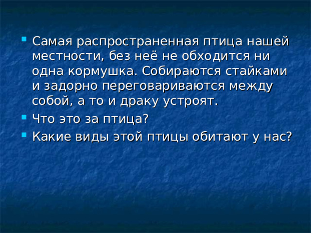 Самая распространенная птица нашей местности, без неё не обходится ни одна кормушка. Собираются стайками и задорно переговариваются между собой, а то и драку устроят. Что это за птица? Какие виды этой птицы обитают у нас?  