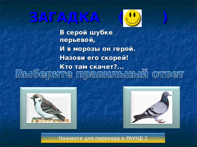 ЗАГАДКА (  ) В серой шубке перьевой, И в морозы он герой. Назови его скорей! Кто там скачет?...  Нажмите для перехода в РАУНД 2 