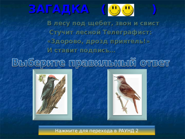 ЗАГАДКА (  )   В лесу под щебет, звон и свист  Стучит лесной Телеграфист: «Здорово, дрозд приятель!» И ставит подпись… Нажмите для перехода в РАУНД 2 