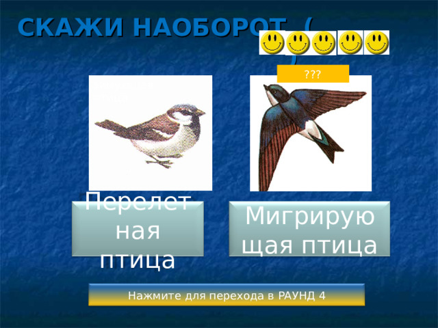 СКАЖИ НАОБОРОТ ( ) ??? зимующая птица Перелетная птица Мигрирующая птица Нажмите для перехода в РАУНД 4 