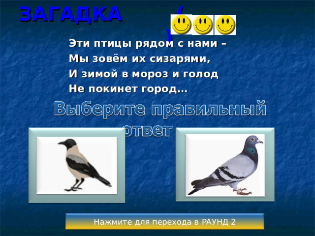 ЗАГАДКА ( ) Эти птицы рядом с нами – Мы зовём их сизарями, И зимой в мороз и голод Не покинет город…  Нажмите для перехода в РАУНД 2 