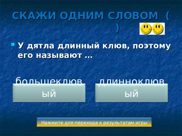СКАЖИ ОДНИМ СЛОВОМ ( ) У дятла длинный клюв, поэтому его называют …  большеклювый длинноклювый Нажмите для перехода к результатам игры 