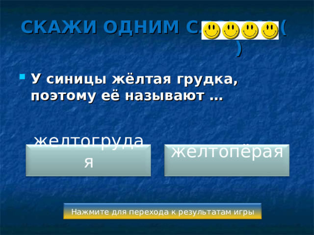 СКАЖИ ОДНИМ СЛОВОМ ( ) У синицы жёлтая грудка, поэтому её называют …  желтогрудая желтопёрая Нажмите для перехода к результатам игры 