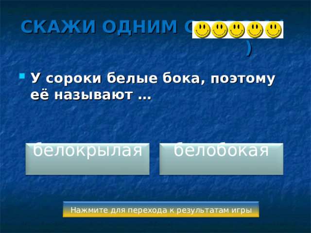 СКАЖИ ОДНИМ СЛОВОМ ( ) У сороки белые бока, поэтому её называют …  белокрылая белобокая Нажмите для перехода к результатам игры 