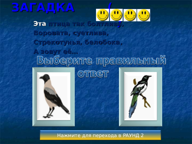ЗАГАДКА ( ) Эта птица так болтлива, Воровата, суетлива, Стрекотунья, белобока, А зовут её…  Нажмите для перехода в РАУНД 2 