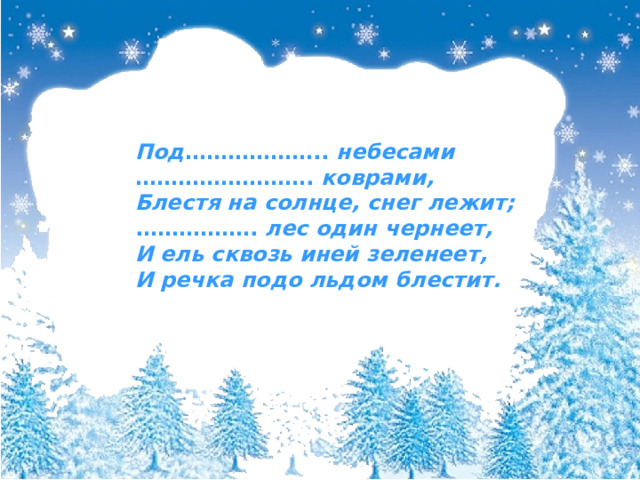 Под ………………..  небесами …………………… .  коврами, Блестя на солнце, снег лежит; .…………….  лес один чернеет, И ель сквозь иней зеленеет, И речка подо льдом блестит. 