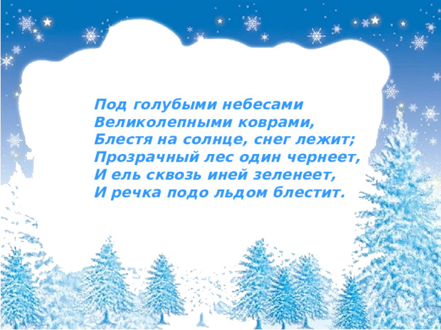 Под голубыми небесами Великолепными   коврами, Блестя на солнце, снег лежит; Прозрачный лес один чернеет, И ель сквозь иней зеленеет, И речка подо льдом блестит. 