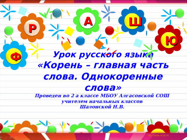 А Ш Р Ю Ф Урок русского языка  «Корень – главная часть слова. Однокоренные слова»  Проведен во 2 а классе МБОУ Алгасовской СОШ  учителем начальных классов  Шалонской Н.В.  