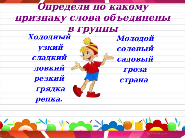 Определи по какому признаку слова объединены в группы Холодный  узкий  сладкий ловкий резкий  грядка  репка.  Молодой соленый садовый гроза страна 