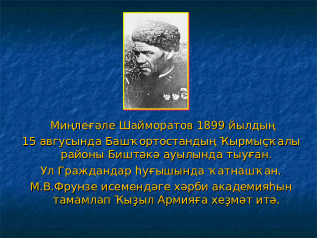  Миңлеғәле Шайморатов 1899 йылдың 15 авгусында Башҡортостандың Ҡырмыҫҡалы районы Биштәкә ауылында тыуған. Ул Граждандар һуғышында ҡатнашҡан. М.В.Фрунзе исемендәге хәрби академияһын тамамлап Ҡыҙыл Армияға хеҙмәт итә. 