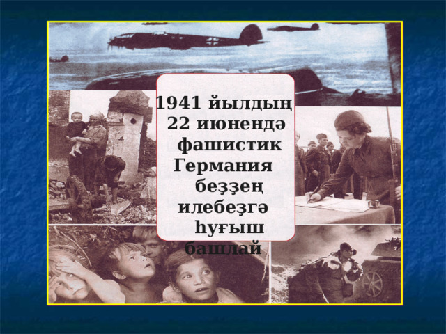 1941 йылдың  22 июнендә  фашистик Германия  беҙҙең илебеҙгә  һуғыш башлай 