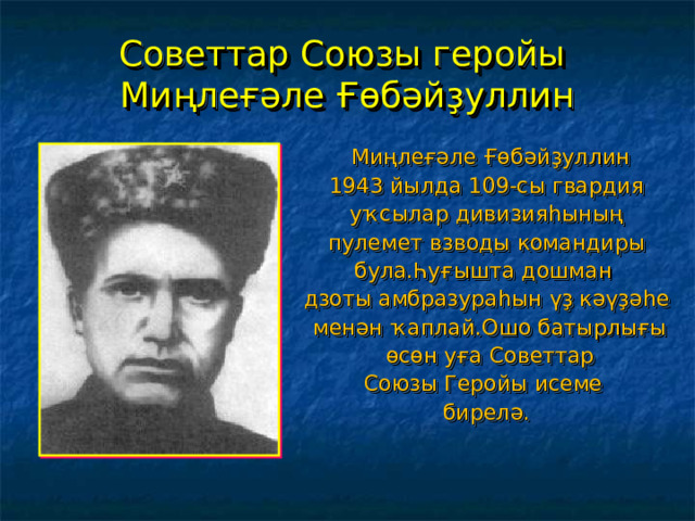 Советтар Союзы геройы  Миңлеғәле Ғөбәйҙуллин  Миңлеғәле Ғөбәйҙуллин 1943 йылда 109-сы гвардия уҡсылар дивизияһының пулемет взводы командиры була.Һуғышта дошман дзоты амбразураһын үҙ кәүҙәһе  менән ҡаплай.Ошо батырлығы  өсөн уға Советтар Союзы Геройы исеме бирелә. 