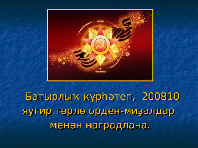  Батырлыҡ күрһәтеп, 200810 яугир төрлө орден-миҙалдар менән наградлана. 