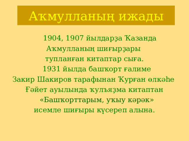 Аҡмулланың ижады  1904, 1907 йылдарҙа Ҡазанда Аҡмулланың шиғырҙары тупланған китаптар сыға.  1931 йылда башҡорт ғалиме Закир Шакиров тарафынан Ҡурған өлкәһе Ғәйет ауылында ҡулъяҙма китаптан  « Башҡорттарым, уҡыу кәрәк » исемле шиғыры күсереп алына. 