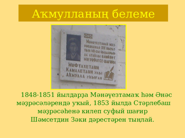 Аҡмулланың белеме  1848-1851 йылдарҙа Мәнәүезтамаҡ һәм Әнәс  мәҙрәсәләрендә уҡый, 1853 йылда Стәрлебаш  мәҙрәсәһенә килеп суфый шағир Шәмсетдин Зәки дәрестәрен тыңлай. 