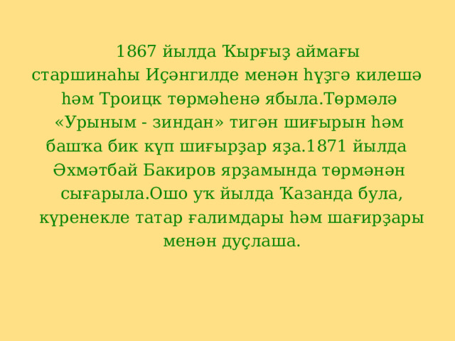  1867 йылда Ҡырғыҙ аймағы старшинаһы Иҫәнгилде менән һүҙгә килешә һәм Троицк төрмәһенә ябыла.Төрмәлә  « Урыным - зиндан » тигән шиғырын һәм башҡа бик күп шиғырҙар яҙа.1871 йылда Әхмәтбай Бакиров ярҙамында төрмәнән  сығарыла.Ошо уҡ йылда Ҡазанда була,  күренекле татар ғалимдары һәм шағирҙары  менән дуҫлаша. 